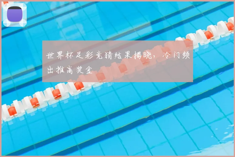 世界杯足彩竞猜结果揭晓,冷门频出推高奖金