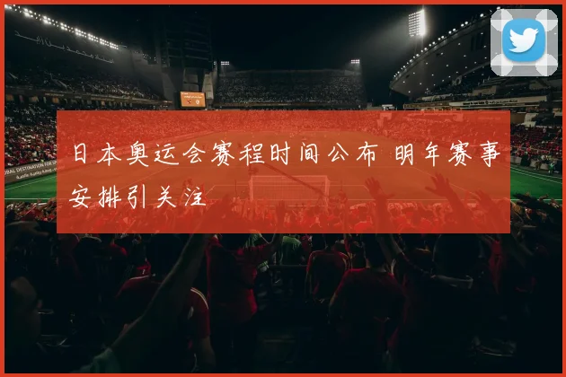日本奥运会赛程时间公布 明年赛事安排引关注
