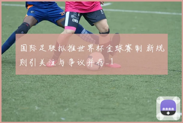 国际足联拟推世界杯金球赛制 新规则引关注与争议并存_1