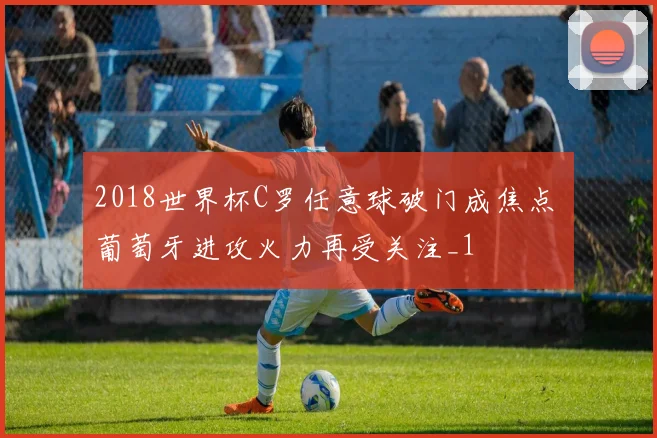 2018世界杯C罗任意球破门成焦点 葡萄牙进攻火力再受关注_1