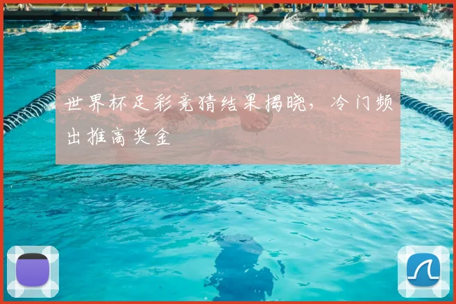 世界杯足彩竞猜结果揭晓，冷门频出推高奖金