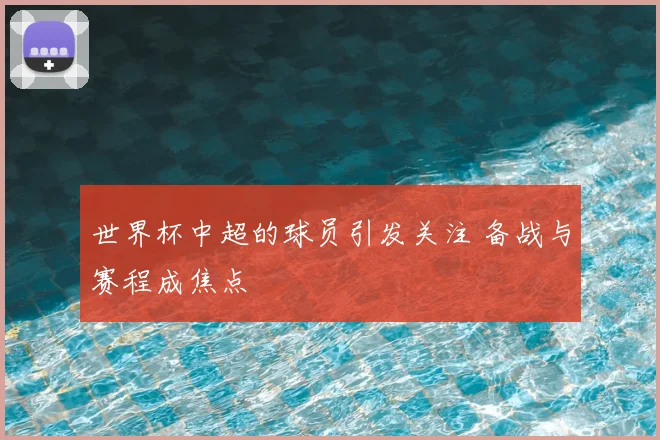 世界杯中超的球员引发关注 备战与赛程成焦点