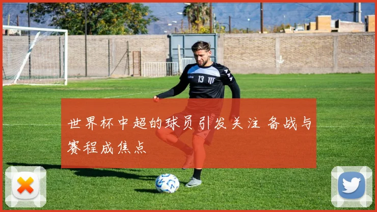 世界杯中超的球员引发关注 备战与赛程成焦点