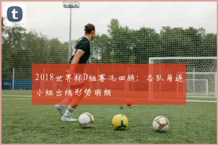 2018世界杯D组赛况回顾:各队角逐小组出线形势明朗