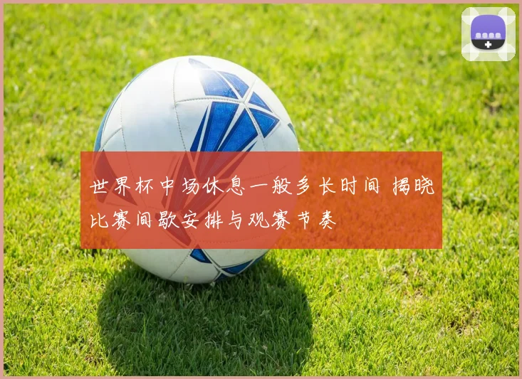 世界杯中场休息一般多长时间 揭晓比赛间歇安排与观赛节奏