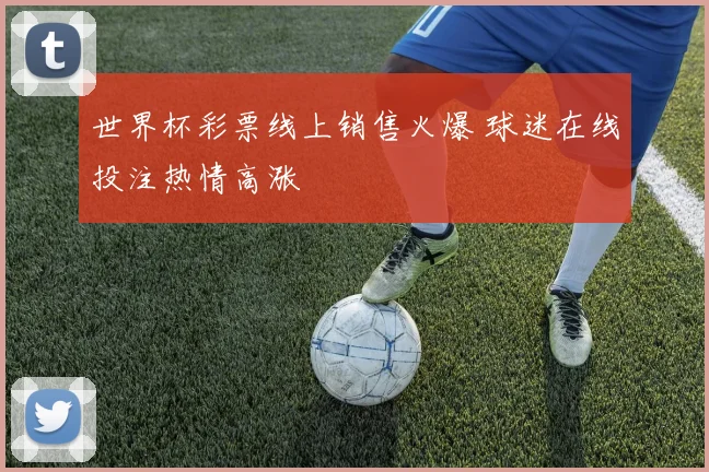 世界杯彩票线上销售火爆 球迷在线投注热情高涨
